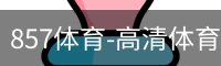 857体育-高清体育赛事直播平台，精彩赛事直播频道_高清影视电视剧在线观看